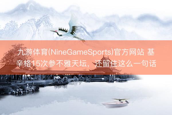 九游体育(NineGameSports)官方网站 基辛格15次参不雅天坛，还留住这么一句话