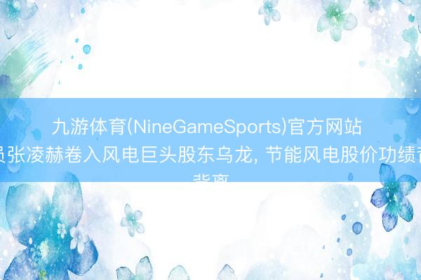 九游体育(NineGameSports)官方网站 演员张凌赫卷入风电巨头股东乌龙， 节能风电股价功绩背离