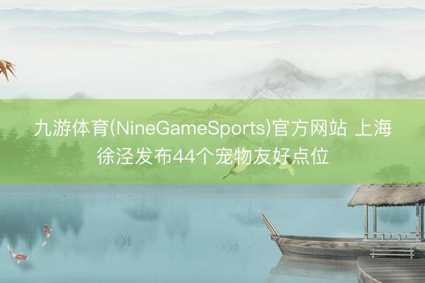 九游体育(NineGameSports)官方网站 上海徐泾发布44个宠物友好点位