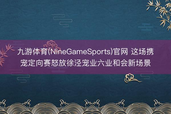 九游体育(NineGameSports)官网 这场携宠定向赛怒放徐泾宠业六业和会新场景