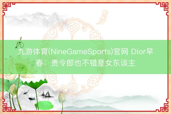 九游体育(NineGameSports)官网 Dior早春：贵令郎也不错是女东谈主