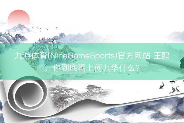 九游体育(NineGameSports)官方网站 王鸥，你到底看上何九华什么？