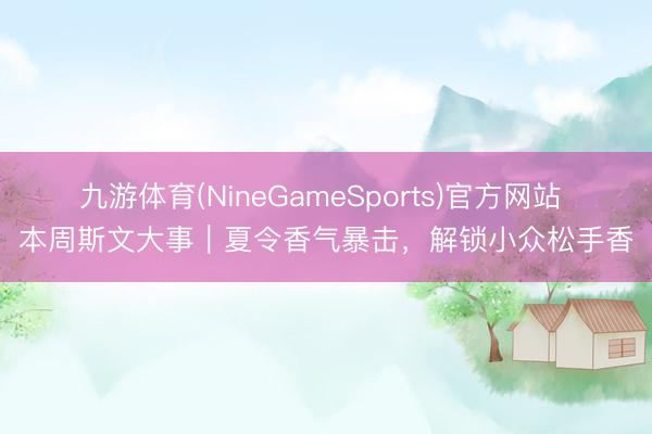 九游体育(NineGameSports)官方网站 本周斯文大事｜夏令香气暴击，解锁小众松手香