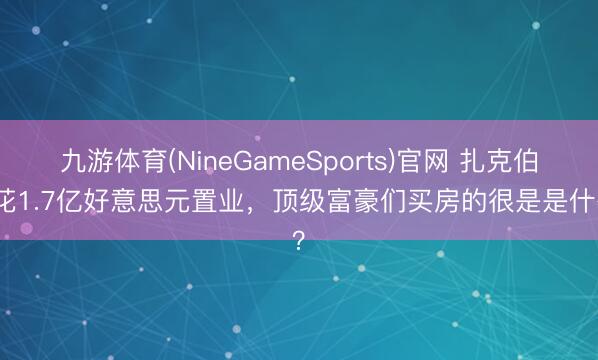 九游体育(NineGameSports)官网 扎克伯格花1.7亿好意思元置业，顶级富豪们买房的很是是什么？