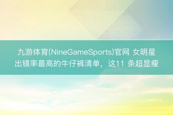 九游体育(NineGameSports)官网 女明星出镜率最高的牛仔裤清单，这11 条超显瘦