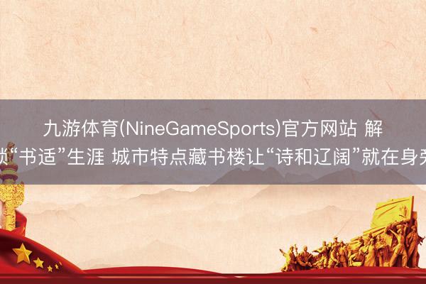 九游体育(NineGameSports)官方网站 解锁“书适”生涯 城市特点藏书楼让“诗和辽阔”就在身旁
