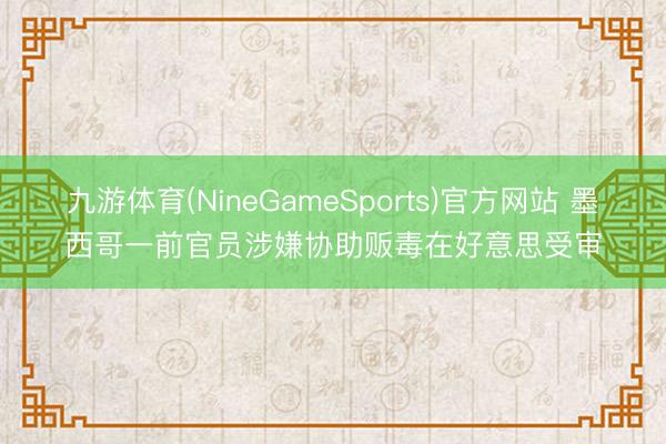 九游体育(NineGameSports)官方网站 墨西哥一前官员涉嫌协助贩毒在好意思受审