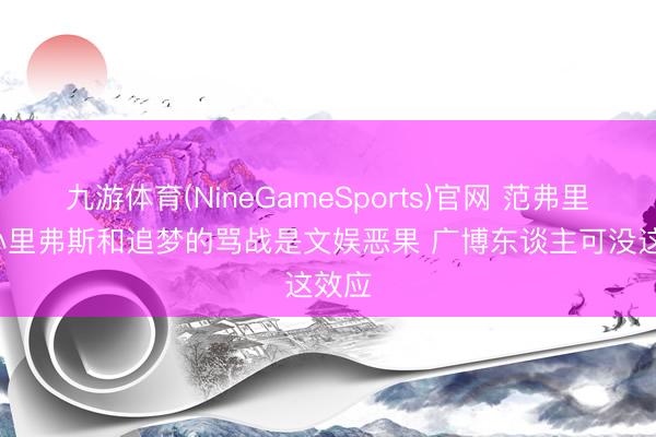 九游体育(NineGameSports)官网 范弗里特: 小里弗斯和追梦的骂战是文娱恶果 广博东谈主可没这效应