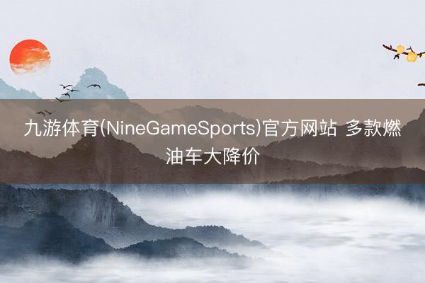 九游体育(NineGameSports)官方网站 多款燃油车大降价