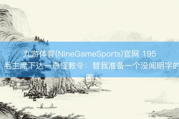 九游体育(NineGameSports)官网 1954年，毛主席下达一奇怪敕令：替我准备一个没闻明字的花圈