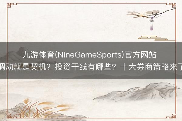 九游体育(NineGameSports)官方网站 调动就是契机？投资干线有哪些？十大券商策略来了