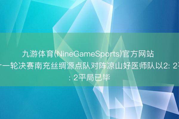 九游体育(NineGameSports)官方网站 川超第十一轮决赛南充丝绸源点队对阵凉山好医师队以2: 2平局已毕