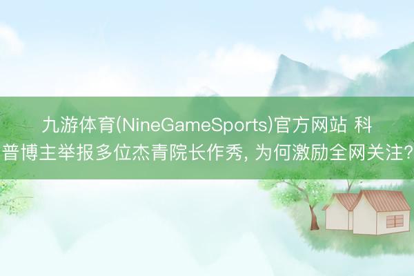 九游体育(NineGameSports)官方网站 科普博主举报多位杰青院长作秀， 为何激励全网关注?