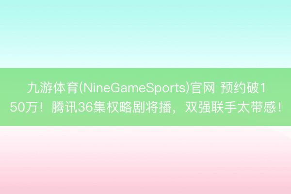 九游体育(NineGameSports)官网 预约破150万！腾讯36集权略剧将播，双强联手太带感！