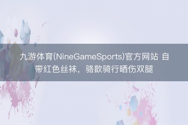 九游体育(NineGameSports)官方网站 自带红色丝袜，骆歆骑行晒伤双腿