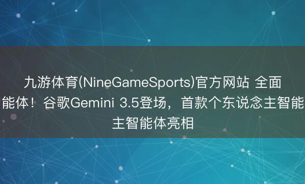九游体育(NineGameSports)官方网站 全面押注智能体！谷歌Gemini 3.5登场，首款个东说念主智能体亮相