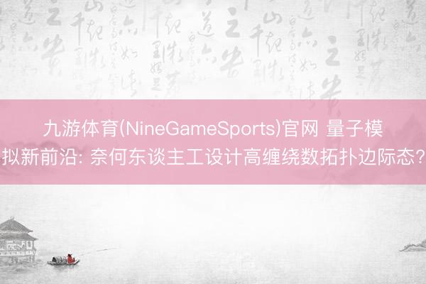 九游体育(NineGameSports)官网 量子模拟新前沿: 奈何东谈主工设计高缠绕数拓扑边际态?