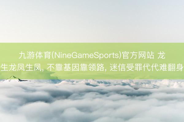 九游体育(NineGameSports)官方网站 龙生龙凤生凤， 不靠基因靠领路， 迷信受罪代代难翻身