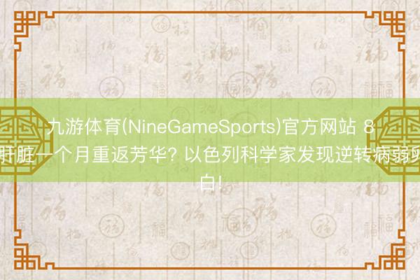 九游体育(NineGameSports)官方网站 80岁肝脏一个月重返芳华? 以色列科学家发现逆转病弱卵白!