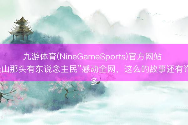 九游体育(NineGameSports)官方网站 “天山那头有东说念主民”感动全网，这么的故事还有许多