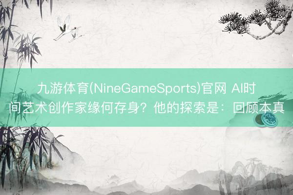 九游体育(NineGameSports)官网 AI时间艺术创作家缘何存身？他的探索是：回顾本真