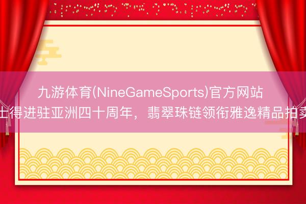 九游体育(NineGameSports)官方网站 佳士得进驻亚洲四十周年，翡翠珠链领衔雅逸精品拍卖周