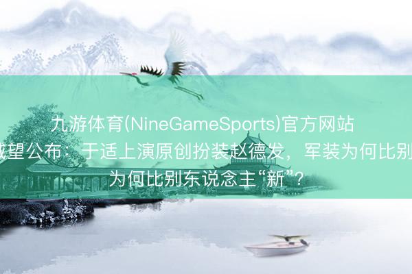 九游体育(NineGameSports)官方网站 电影《四渡》威望公布：于适上演原创扮装赵德发，军装为何比别东说念主“新”？