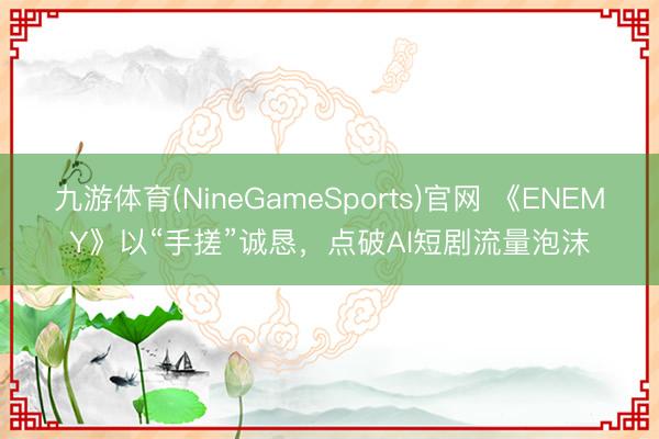 九游体育(NineGameSports)官网 《ENEMY》以“手搓”诚恳，点破AI短剧流量泡沫