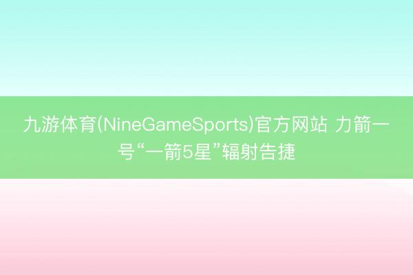 九游体育(NineGameSports)官方网站 力箭一号“一箭5星”辐射告捷