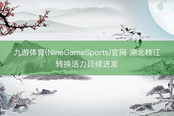 九游体育(NineGameSports)官网 湖北枝江转换活力延续迸发
