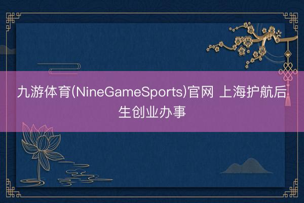 九游体育(NineGameSports)官网 上海护航后生创业办事
