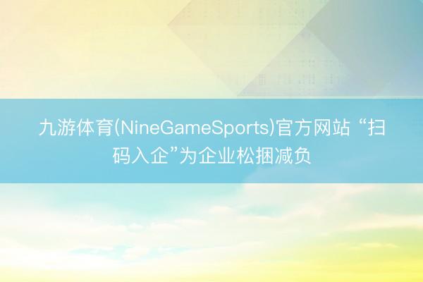 九游体育(NineGameSports)官方网站 “扫码入企”为企业松捆减负