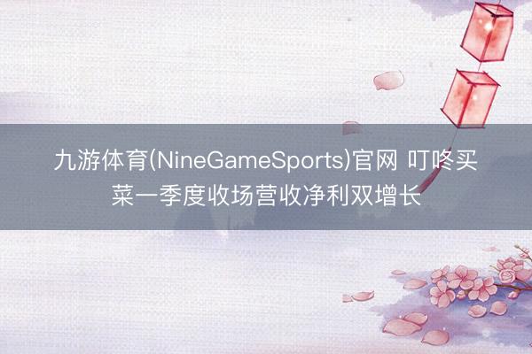 九游体育(NineGameSports)官网 叮咚买菜一季度收场营收净利双增长