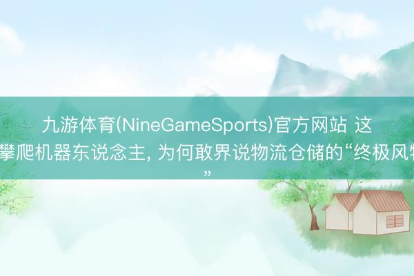 九游体育(NineGameSports)官方网站 这款攀爬机器东说念主, 为何敢界说物流仓储的“终极风物”