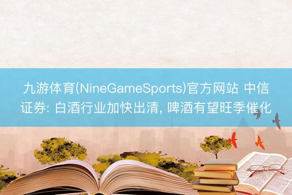 九游体育(NineGameSports)官方网站 中信证券: 白酒行业加快出清, 啤酒有望旺季催化
