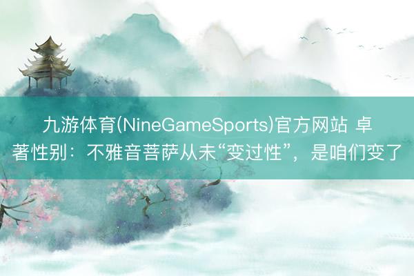 九游体育(NineGameSports)官方网站 卓著性别：不雅音菩萨从未“变过性”，是咱们变了