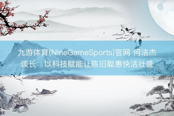 九游体育(NineGameSports)官网 何法杰谈长：以科技赋能让陈旧聪惠快活壮盛