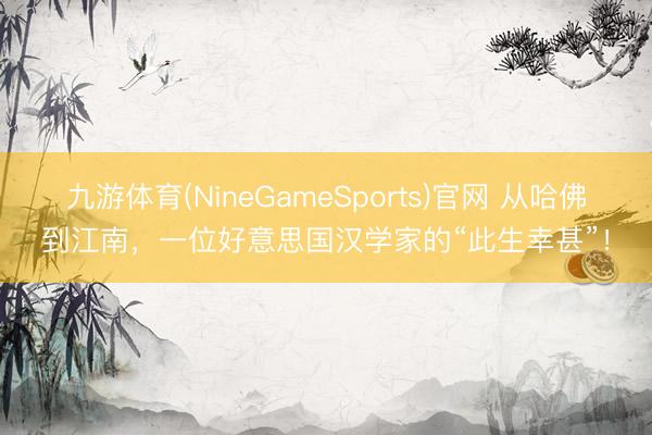 九游体育(NineGameSports)官网 从哈佛到江南，一位好意思国汉学家的“此生幸甚”！
