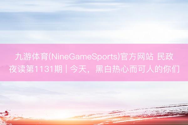 九游体育(NineGameSports)官方网站 民政夜读第1131期 | 今天，黑白热心而可人的你们