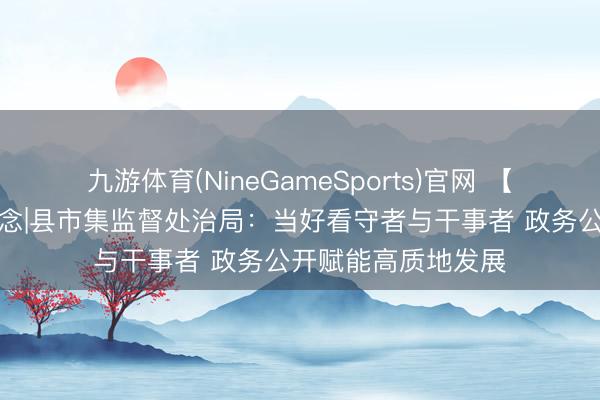九游体育(NineGameSports)官网 【政务公开日】访说念|县市集监督处治局：当好看守者与干事者 政务公开赋能高质地发展