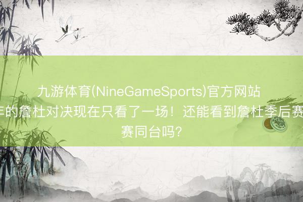 九游体育(NineGameSports)官方网站 恭候八年的詹杜对决现在只看了一场！还能看到詹杜季后赛同台吗？
