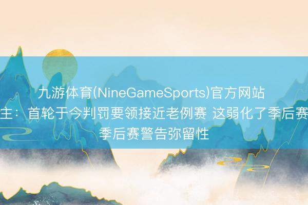 九游体育(NineGameSports)官方网站 媒体东说念主：首轮于今判罚要领接近老例赛 这弱化了季后赛警告弥留性