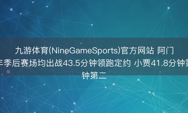 九游体育(NineGameSports)官方网站 阿门本年季后赛场均出战43.5分钟领跑定约 小贾41.8分钟第二