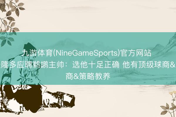 九游体育(NineGameSports)官方网站 萨林杰谈隆多应聘鹈鹕主帅：选他十足正确 他有顶级球商&策略教养
