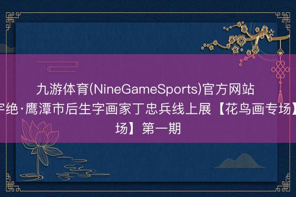 九游体育(NineGameSports)官方网站 龙虎寰宇绝·鹰潭市后生字画家丁忠兵线上展【花鸟画专场】第一期