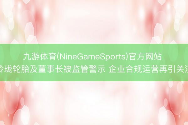 九游体育(NineGameSports)官方网站 玲珑轮胎及董事长被监管警示 企业合规运营再引关注