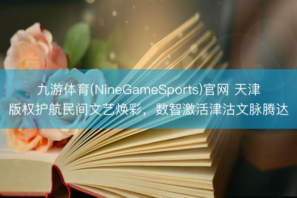 九游体育(NineGameSports)官网 天津版权护航民间文艺焕彩，数智激活津沽文脉腾达