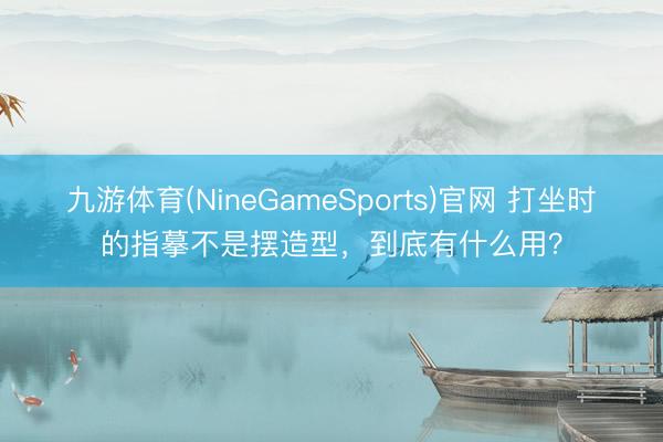 九游体育(NineGameSports)官网 打坐时的指摹不是摆造型，到底有什么用？