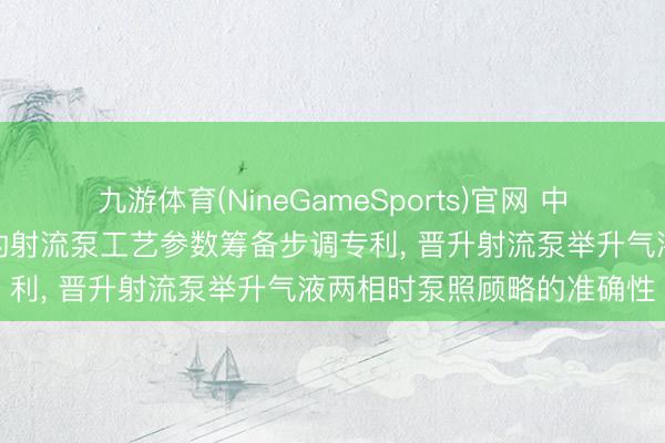 九游体育(NineGameSports)官网 中国石油肯求洽商气液两相的射流泵工艺参数筹备步调专利， 晋升射流泵举升气液两相时泵照顾略的准确性