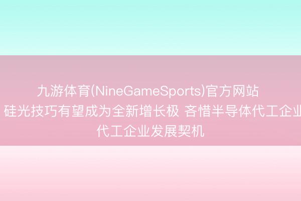 九游体育(NineGameSports)官方网站 华泰证券: 硅光技巧有望成为全新增长极 吝惜半导体代工企业发展契机